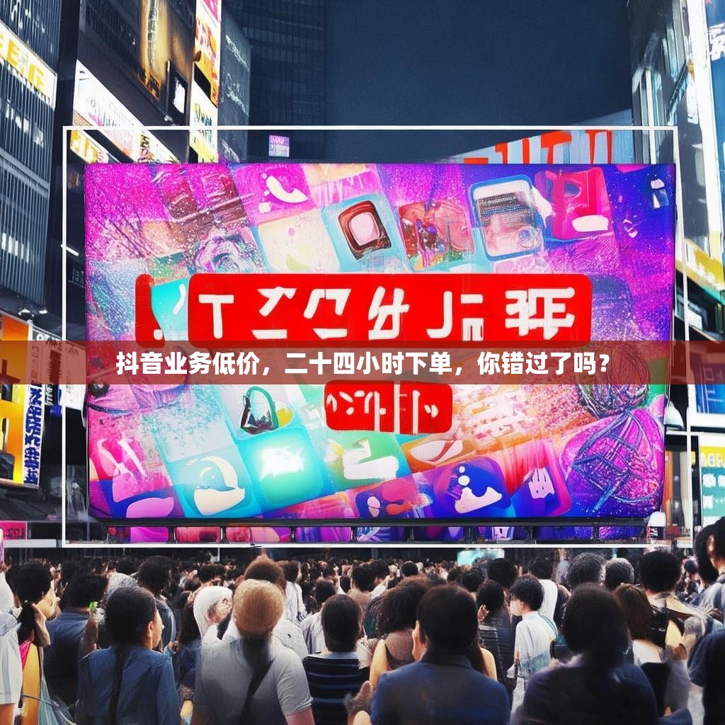 抖音业务低价,二十四小时下单,你错过了吗?