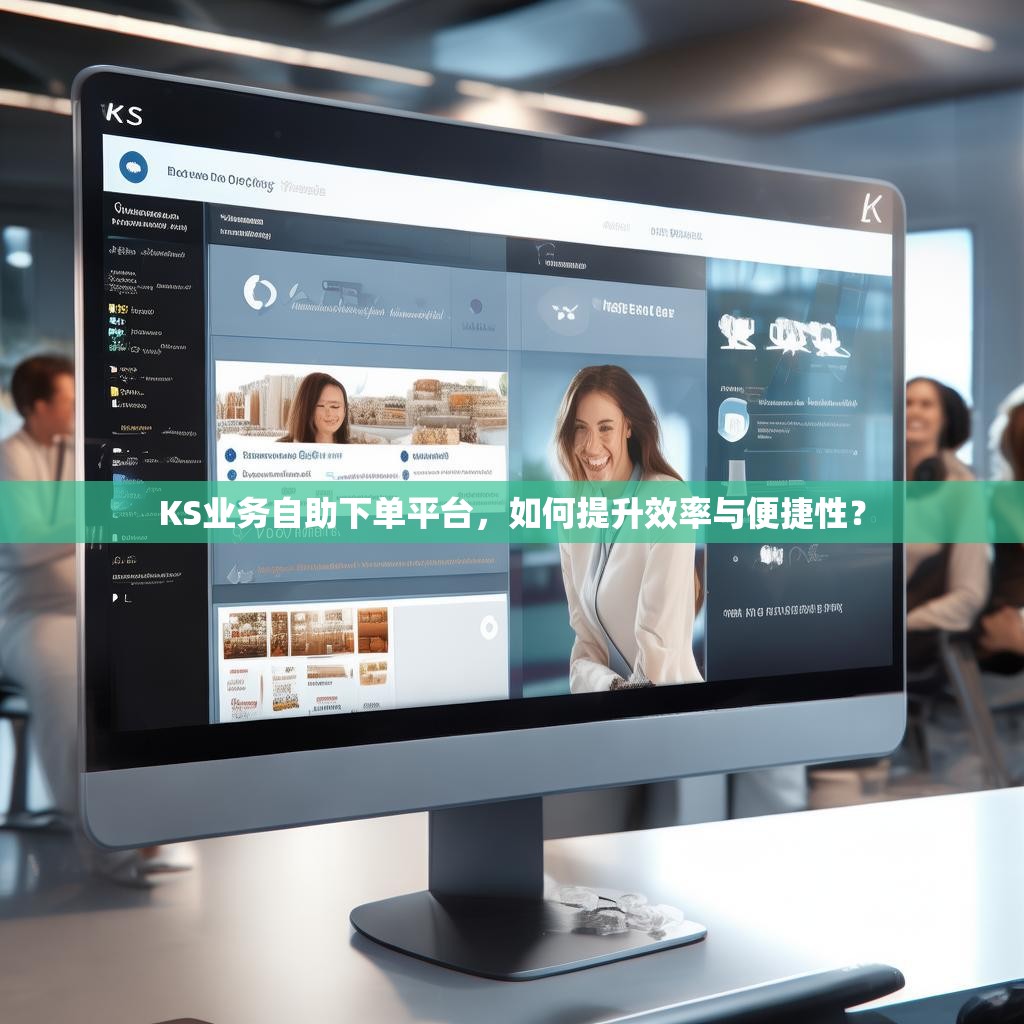KS业务自助下单平台,如何提升效率与便捷性?