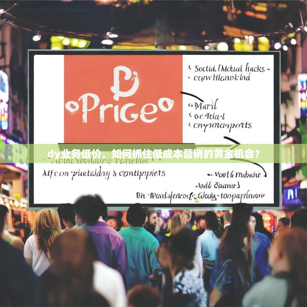 dy业务低价,如何抓住低成本营销的黄金机会?