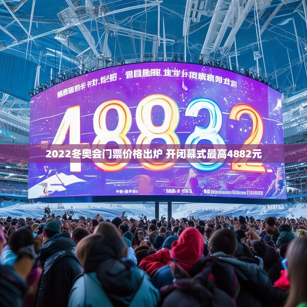 2022冬奥会门票价格出炉 开闭幕式最高4882元