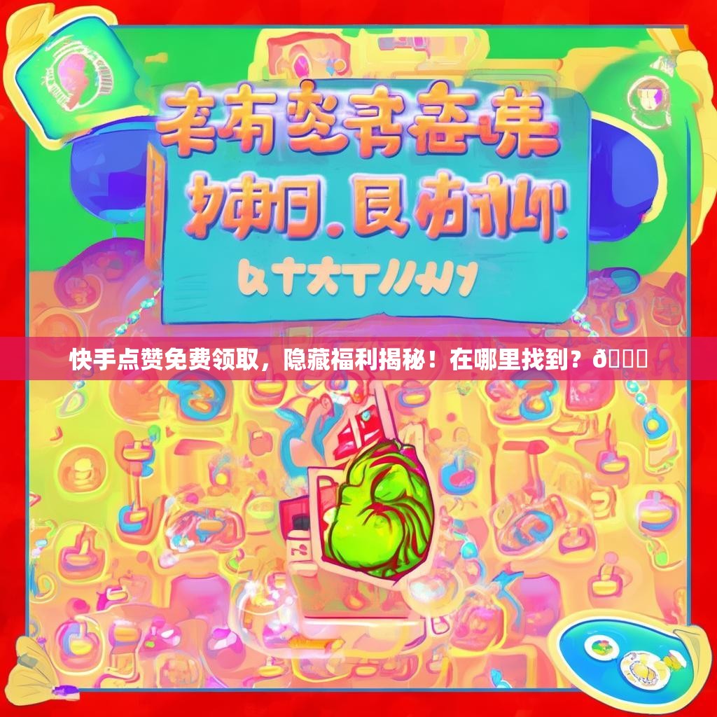 快手点赞免费领取，隐藏福利揭秘！在哪里找到？🎉