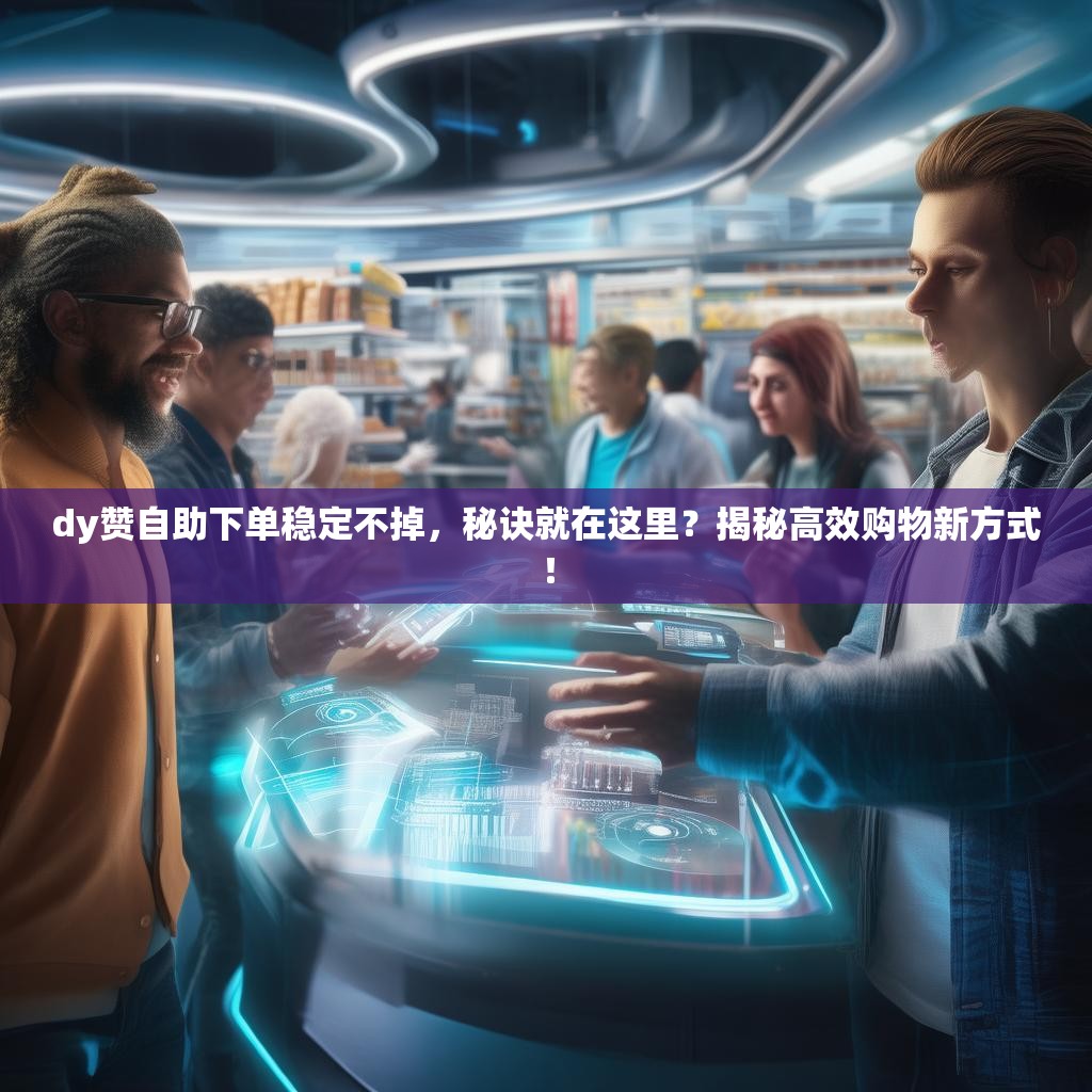 dy赞自助下单稳定不掉，秘诀就在这里？揭秘高效购物新方式！