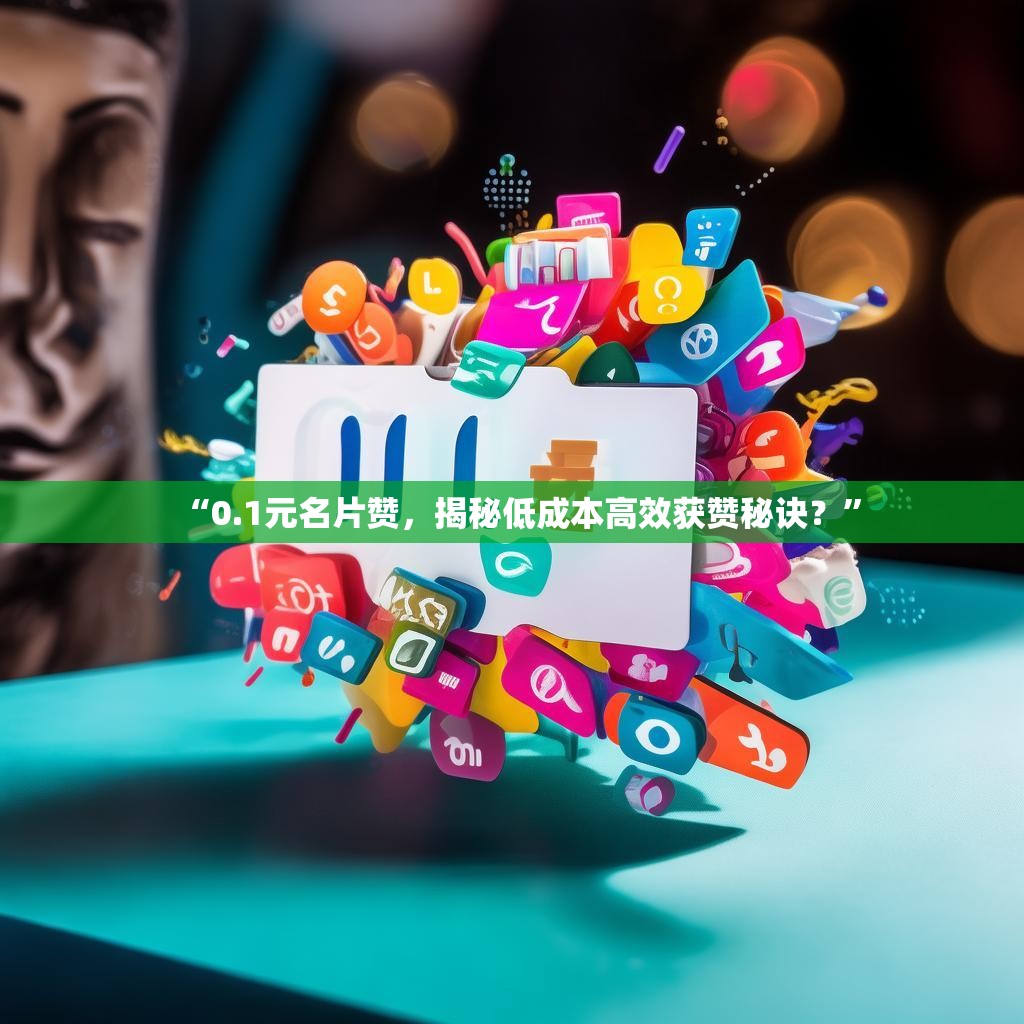 “0.1元名片赞，揭秘低成本高效获赞秘诀？”
