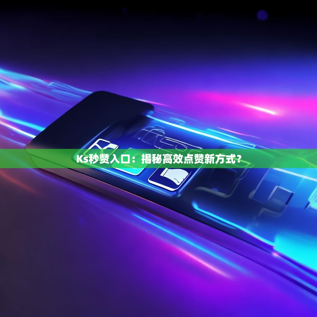 Ks秒赞入口：揭秘高效点赞新方式？