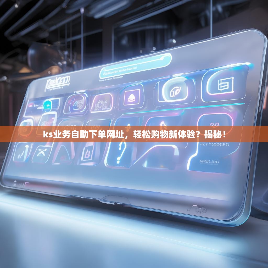 ks业务自助下单网址，轻松购物新体验？揭秘！
