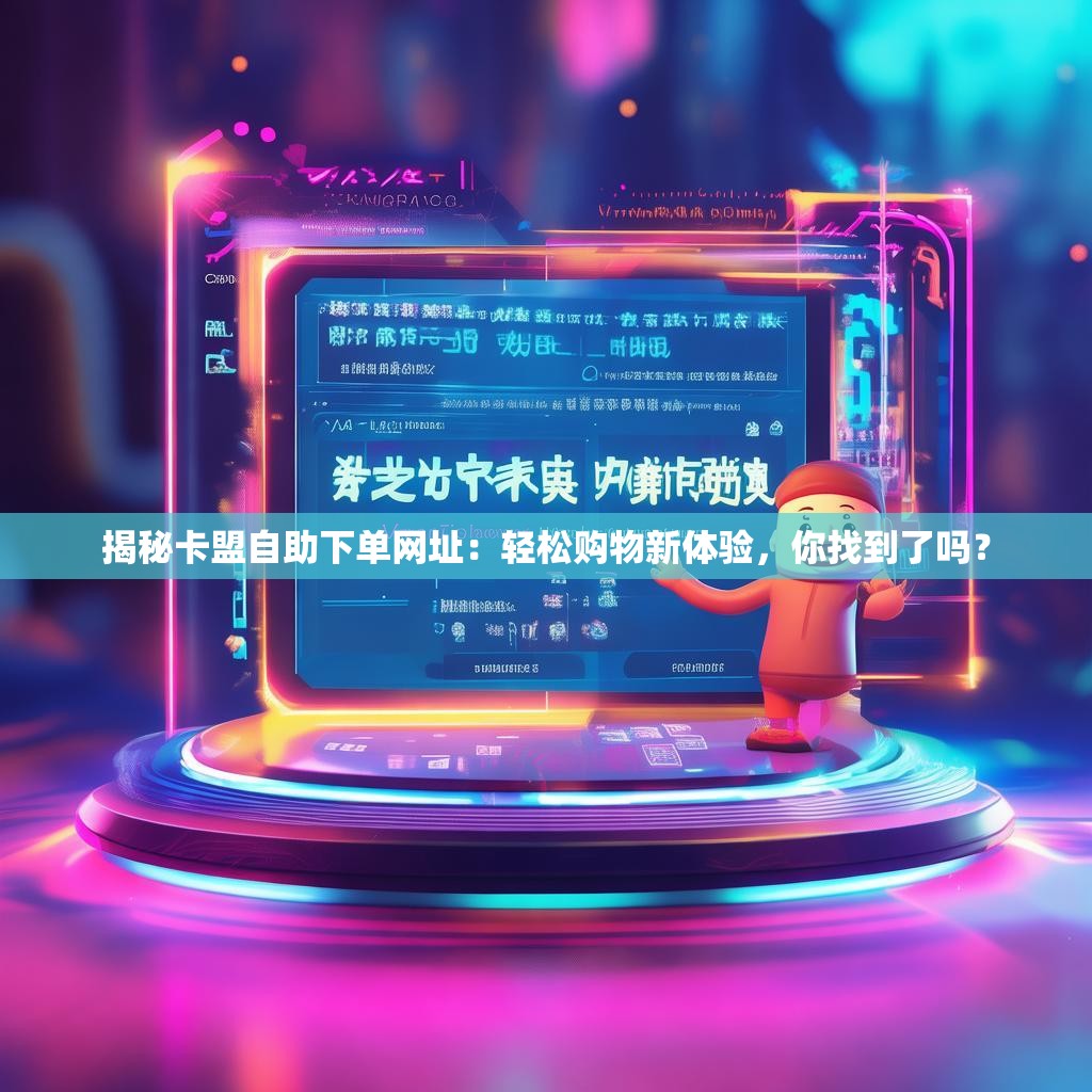 揭秘卡盟自助下单网址：轻松购物新体验，你找到了吗？