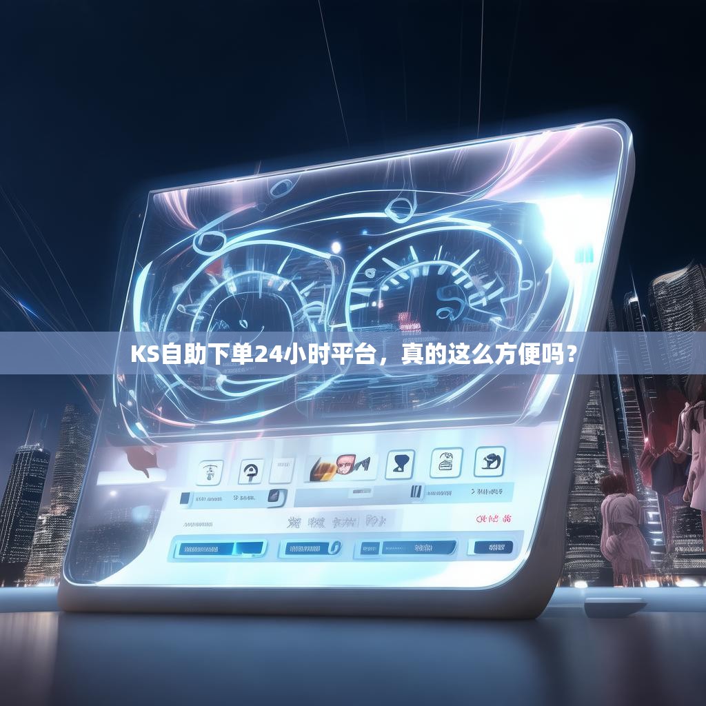 KS自助下单24小时平台，真的这么方便吗？
