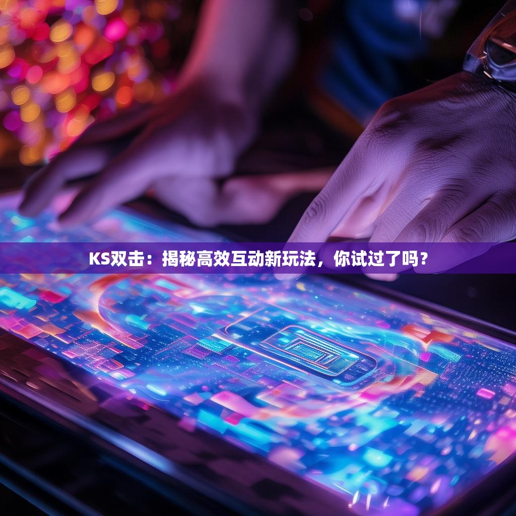 KS双击：揭秘高效互动新玩法，你试过了吗？