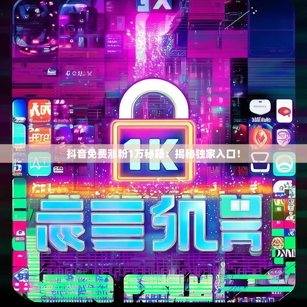 抖音免费涨粉1万秘籍：揭秘独家入口！