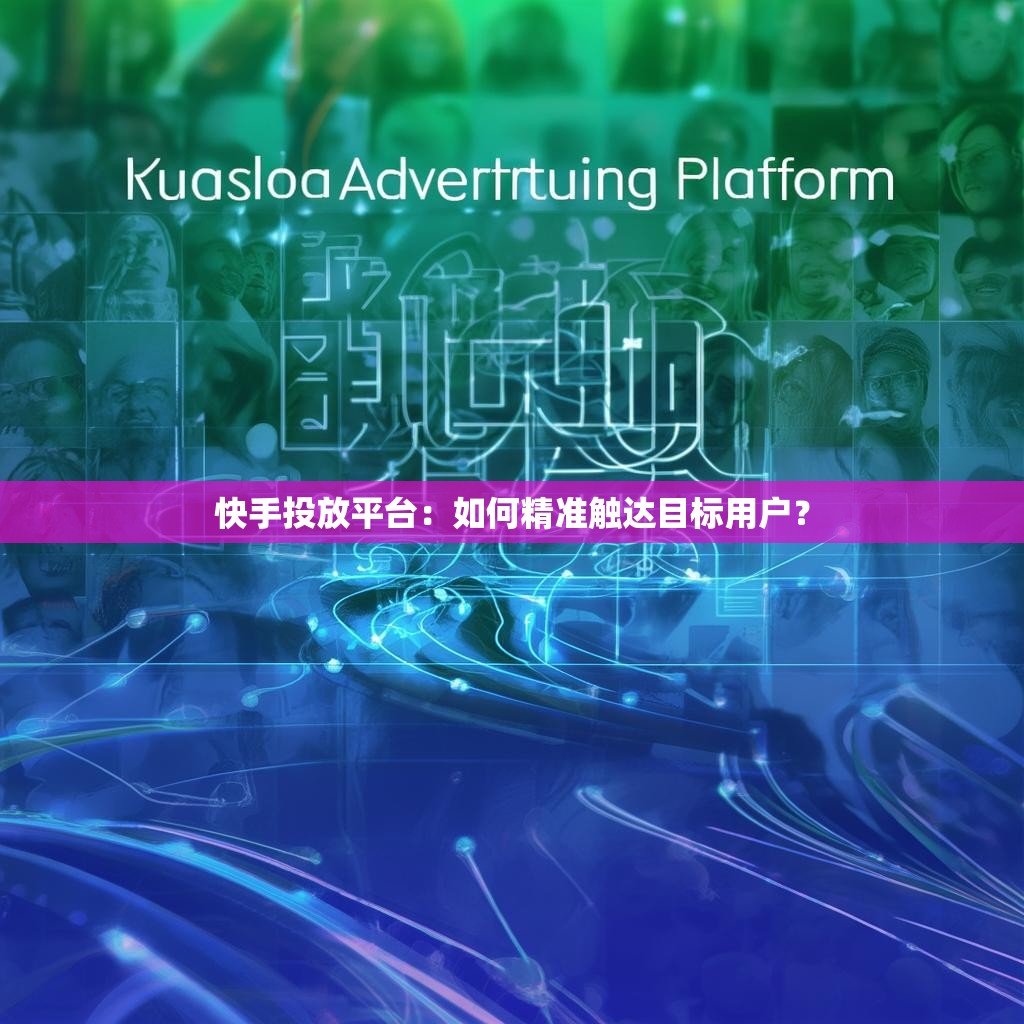 快手投放平台：如何精准触达目标用户？