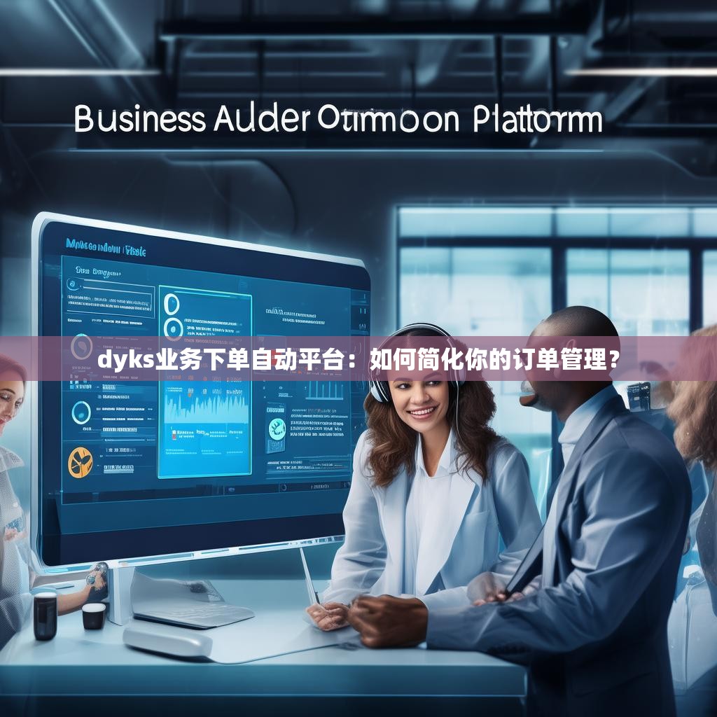 dyks业务下单自动平台：如何简化你的订单管理？