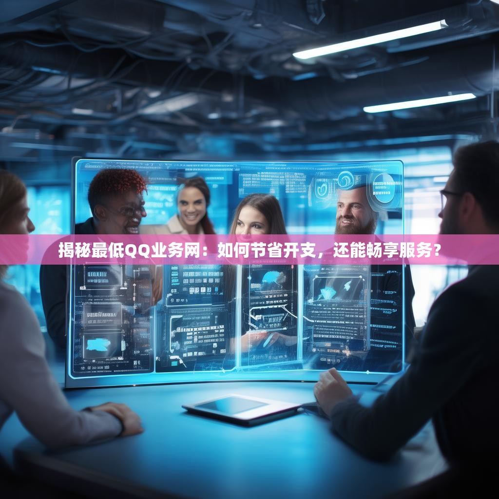 揭秘最低QQ业务网：如何节省开支，还能畅享服务？