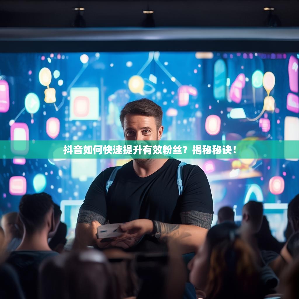 抖音如何快速提升有效粉丝?揭秘秘诀!