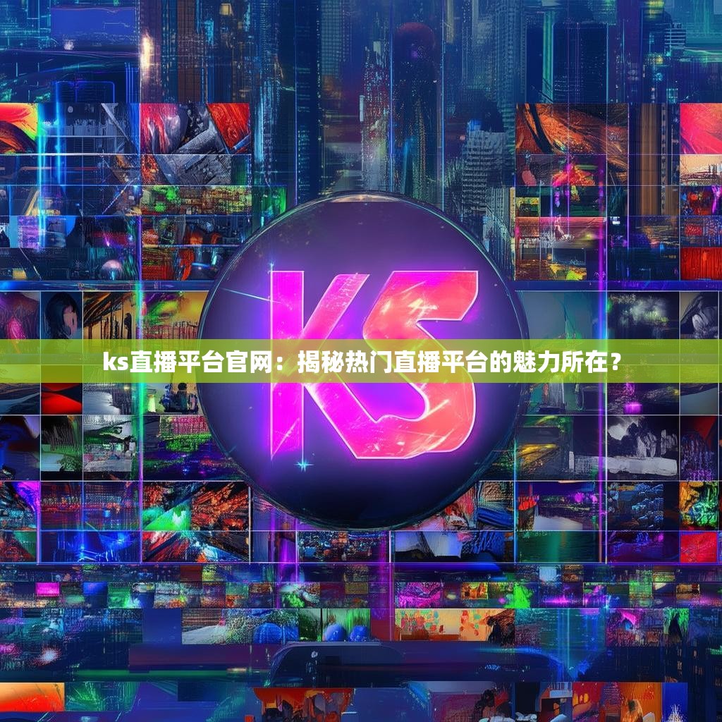 ks直播平台官网:揭秘热门直播平台的魅力所在?