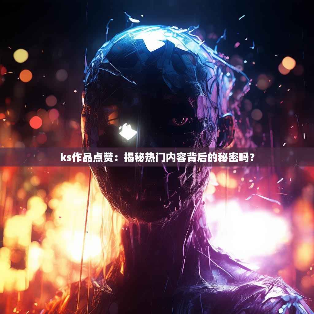 ks作品点赞:揭秘热门内容背后的秘密吗?
