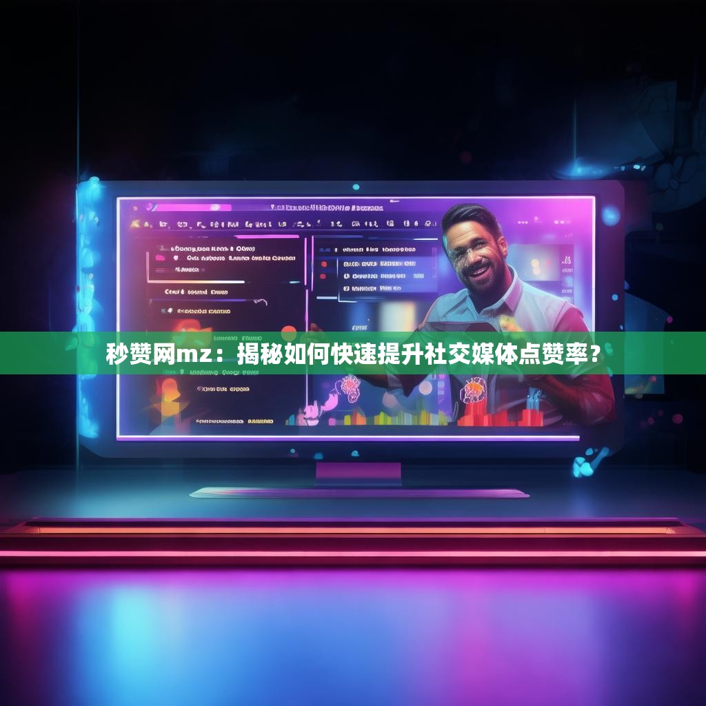秒赞网mz：揭秘如何快速提升社交媒体点赞率？
