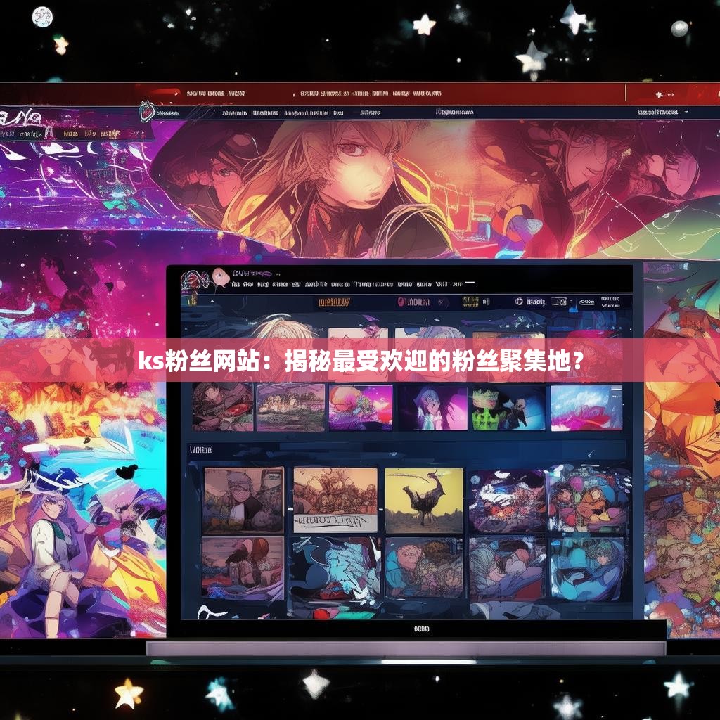 ks粉丝网站:揭秘最受欢迎的粉丝聚集地?
