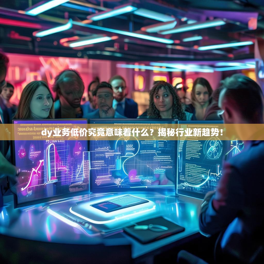 dy业务低价究竟意味着什么?揭秘行业新趋势!
