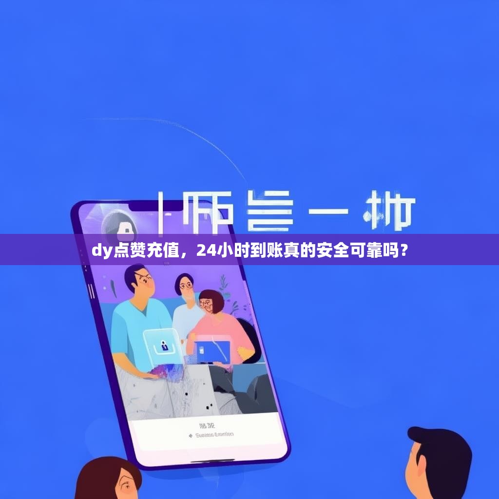 dy点赞充值,24小时到账真的安全可靠吗?