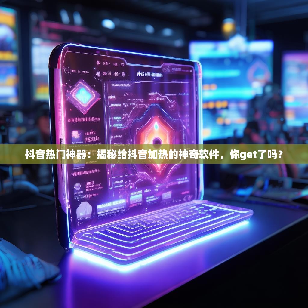 抖音热门神器：揭秘给抖音加热的神奇软件，你get了吗？