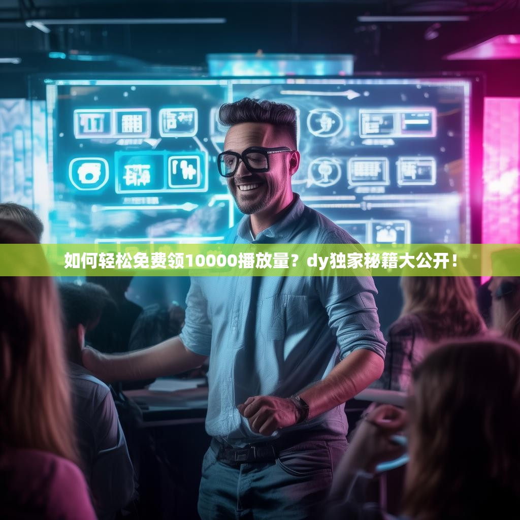 如何轻松免费领10000播放量？dy独家秘籍大公开！