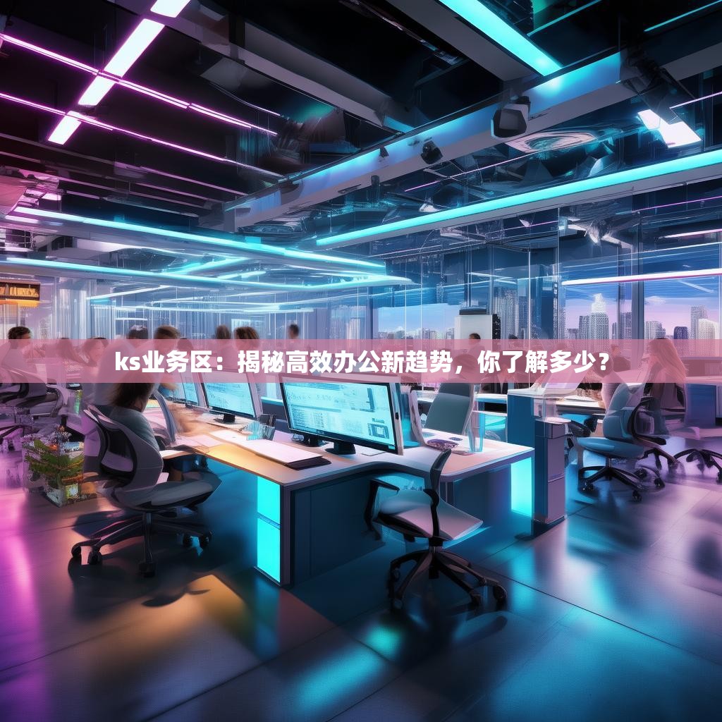 ks业务区：揭秘高效办公新趋势，你了解多少？