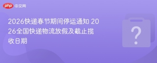 2026年春节快递停运安排：主流快递腊月廿四起分阶段停运