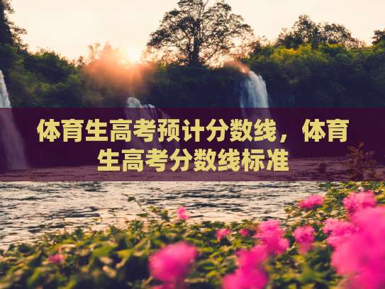 高考体育生分数线是多少？各地区录取标准大揭秘